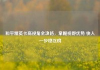 和平精英卡高视角全攻略，掌握视野优势 快人一步稳吃鸡