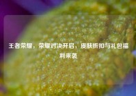 王者荣耀，荣耀对决开启，皮肤折扣与礼包福利来袭