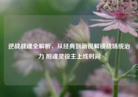 逆战战魂全解析，从经典到新锐解锁战场统治力 附魂灵役主上线时间