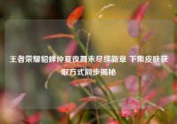 王者荣耀貂蝉仲夏夜舞未尽续新章 下集皮肤获取方式同步揭秘