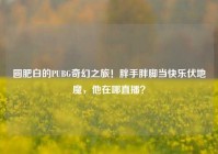 圆肥白的PUBG奇幻之旅！胖手胖脚当快乐伏地魔，他在哪直播？