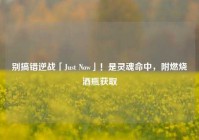 别搞错逆战「Just Now」！是灵魂命中，附燃烧酒瓶获取