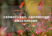 王者荣耀战队头像制作，从新手到高手的进阶指南与实用软件全解析