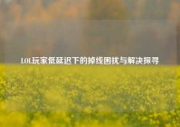 LOL玩家低延迟下的掉线困扰与解决探寻