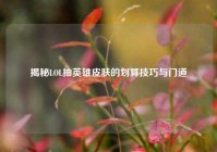揭秘LOL抽英雄皮肤的划算技巧与门道