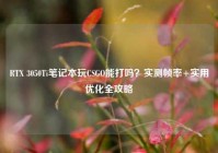 RTX 3050Ti笔记本玩CSGO能打吗？实测帧率+实用优化全攻略