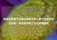 魔兽世界勇气点数在哪里兑换·勇气点数获取全攻略：多渠道获取方式及使用策略