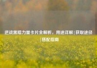 逆战黑暗力量卡片全解析，用途详解|获取途径|搭配指南