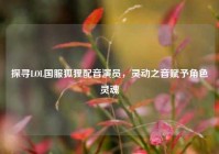 探寻LOL国服狐狸配音演员，灵动之音赋予角色灵魂