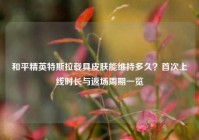 和平精英特斯拉载具皮肤能维持多久？首次上线时长与返场周期一览
