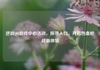 逆战QQ游戏中心活动，探寻入口，开启热血枪战新体验