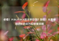 必看！PUBG/PUBGM显示未安装？别慌！从基础到进阶的全方位修复攻略