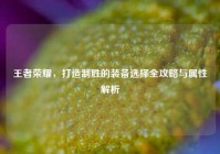 王者荣耀，打造制胜的装备选择全攻略与属性解析