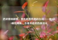 逆战猎场剧情，重机枪轰鸣里的台词——是BOSS癫狂嘶吼，也是共赴的热血泪光