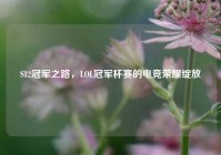 S12冠军之路，LOL冠军杯赛的电竞荣耀绽放