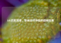 LOL匹配速度，影响游戏体验的隐秘因素