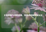 王者荣耀与讲棋碰撞，探索游戏解说新玩法
