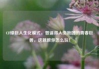 CF绿巨人生化模式，曾逼得人类抱团的青春巨兽，这就教你怎么玩！