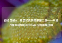 使命召唤16，重启纪元的隐形第二章——从佛丹斯科硝烟到阿尔马兹拉的暗线拼图