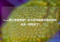 Steam默认界面看腻？这几款科技感拉满的蓝色皮肤+背景绝了！