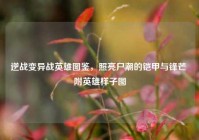 逆战变异战英雄图鉴，照亮尸潮的铠甲与锋芒 附英雄样子图