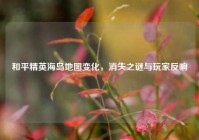和平精英海岛地图变化，消失之谜与玩家反响