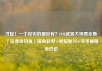 才怪！一个咬钩的都没有？LOL武器大师贾克斯「宗师级钓鱼」摸鱼转型+绝版疑问+实用秘籍全说透