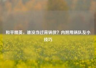 和平精英，谁没当过背锅侠？内附甩锅队友小技巧