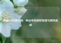 揭秘LOL钓鱼宗师，峡谷中的别样智慧与独特皮肤