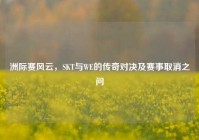 洲际赛风云，SKT与WE的传奇对决及赛事取消之问
