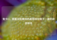鬼少Cf，屏幕光影里的热血烙印与鬼少一撇的读音探寻