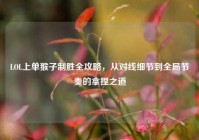 LOL上单猴子制胜全攻略，从对线细节到全局节奏的拿捏之道