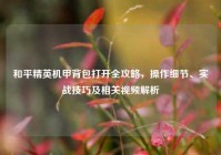和平精英机甲背包打开全攻略，操作细节、实战技巧及相关视频解析