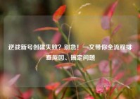 逆战新号创建失败？别急！一文带你全流程排查原因、搞定问题