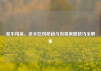 和平精英，老手吃鸡秘籍与简易策略技巧全解析