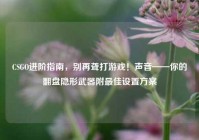 CSGO进阶指南，别再聋打游戏！声音——你的翻盘隐形武器附最佳设置方案