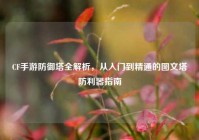 CF手游防御塔全解析，从入门到精通的图文塔防利器指南