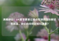 沸腾峡谷！LOL夏季赛里让观众炸锅的国际解说名场面，他们心中的冠军归属是？