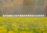 如何准确区分和平精英的苹果系统与安卓系统