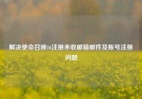 解决使命召唤16注册未收邮箱邮件及账号注册问题