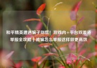 和平精英遭遇骗子别慌！游戏内+平台双渠道举报全攻略｜被骗怎么举报这样做更高效