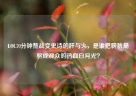 LOL70分钟熬战变史诗的肝与火，是谁把膀胱局熬成观众的热血白月光？
