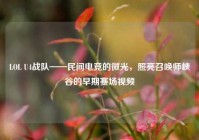 LOL U4战队——民间电竞的微光，照亮召唤师峡谷的早期赛场视频