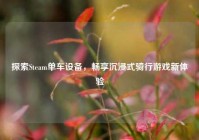 探索Steam单车设备，畅享沉浸式骑行游戏新体验