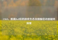 CSGO，脱离Buff后的游戏生态及国服启动器疑问探索