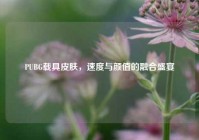 PUBG载具皮肤，速度与颜值的融合盛宴