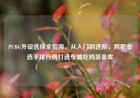 PUBG外设选择全指南，从入门到进阶，附职业选手排行榜打造专属吃鸡装备库