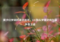 黄沙幻梦间的魂灵追寻，LOL狗头梦境灵探与盗梦者之谜