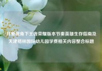 月爱视角下王者荣耀版本节奏英雄生存指南及天津格林国际幼儿园学费相关内容整合标题