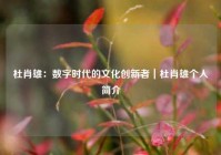 杜肖雄：数字时代的文化创新者｜杜肖雄个人简介